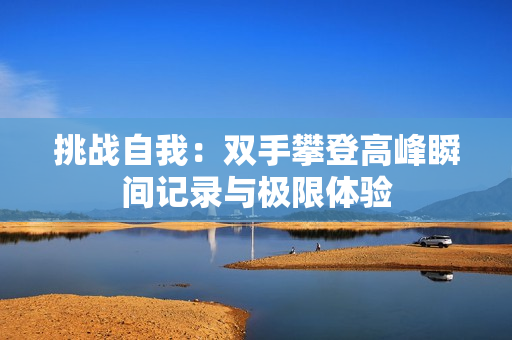 挑战自我：双手攀登高峰瞬间记录与极限体验