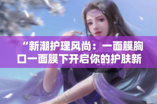 “新潮护理风尚：一面膜胸口一面膜下开启你的护肤新体验”