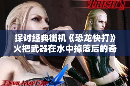 探讨经典街机《恐龙快打》火把武器在水中掉落后的奇妙变化
