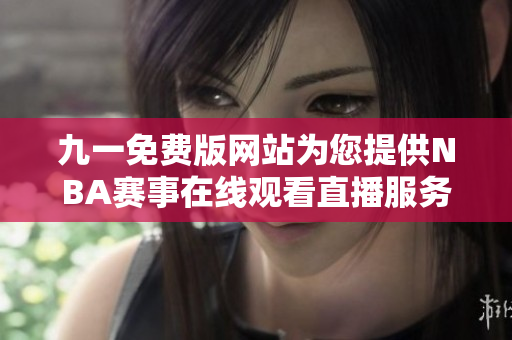 九一免费版网站为您提供NBA赛事在线观看直播服务