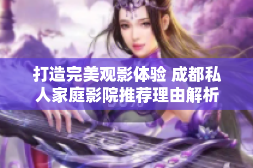 打造完美观影体验 成都私人家庭影院推荐理由解析