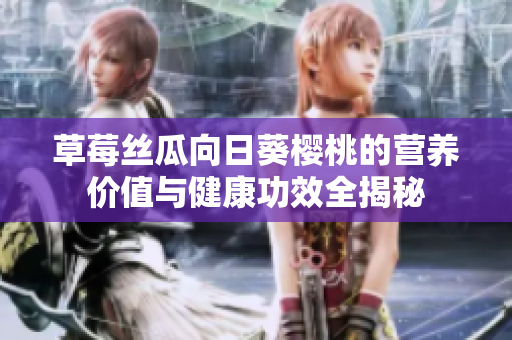 草莓丝瓜向日葵樱桃的营养价值与健康功效全揭秘
