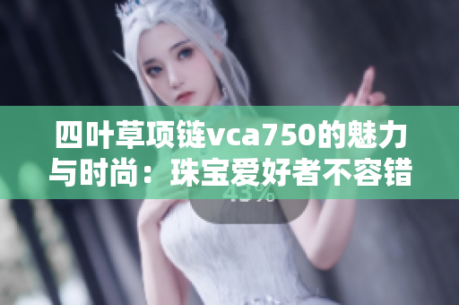 四叶草项链vca750的魅力与时尚：珠宝爱好者不容错过的经典之选