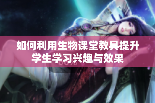 如何利用生物课堂教具提升学生学习兴趣与效果
