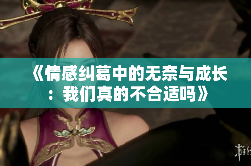 《情感纠葛中的无奈与成长：我们真的不合适吗》