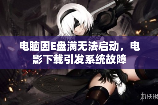 电脑因E盘满无法启动，电影下载引发系统故障