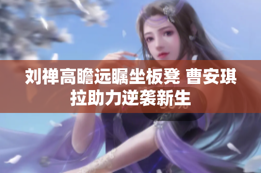 刘禅高瞻远瞩坐板凳 曹安琪拉助力逆袭新生
