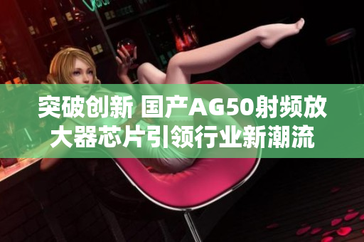 突破创新 国产AG50射频放大器芯片引领行业新潮流