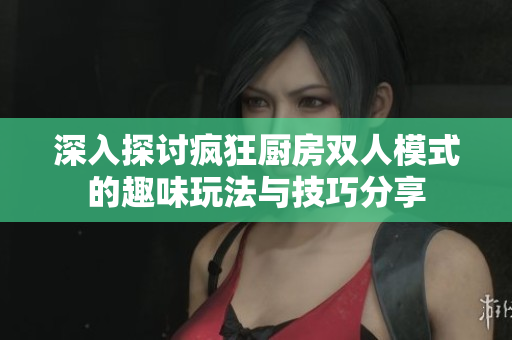 深入探讨疯狂厨房双人模式的趣味玩法与技巧分享