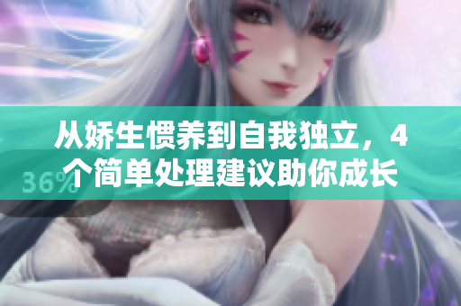 从娇生惯养到自我独立，4个简单处理建议助你成长