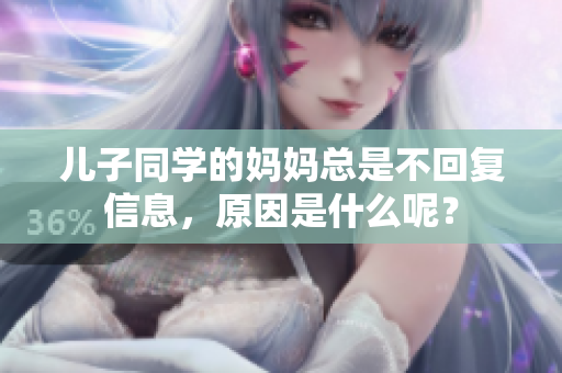 儿子同学的妈妈总是不回复信息，原因是什么呢？