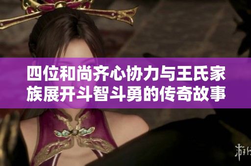 四位和尚齐心协力与王氏家族展开斗智斗勇的传奇故事