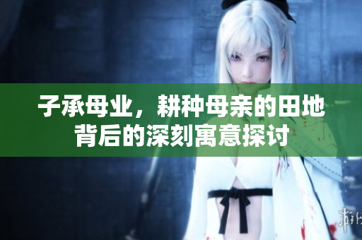 子承母业，耕种母亲的田地背后的深刻寓意探讨