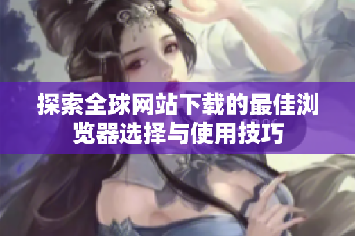 探索全球网站下载的最佳浏览器选择与使用技巧