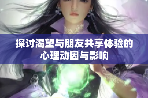 探讨渴望与朋友共享体验的心理动因与影响