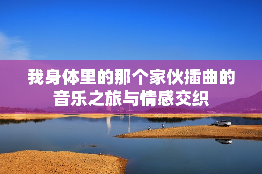 我身体里的那个家伙插曲的音乐之旅与情感交织