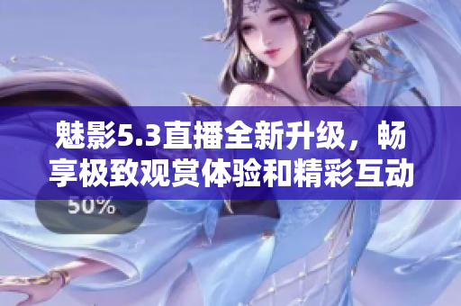 魅影5.3直播全新升级，畅享极致观赏体验和精彩互动