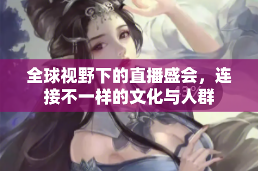 全球视野下的直播盛会，连接不一样的文化与人群