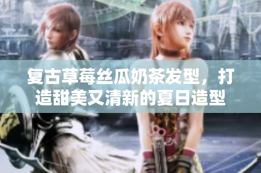 复古草莓丝瓜奶茶发型，打造甜美又清新的夏日造型