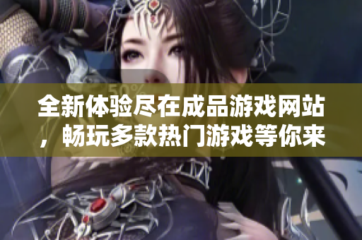 全新体验尽在成品游戏网站，畅玩多款热门游戏等你来试