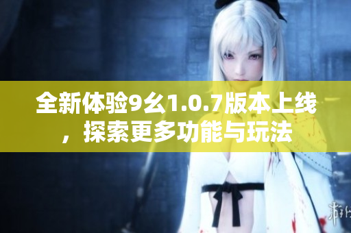 全新体验9幺1.0.7版本上线，探索更多功能与玩法