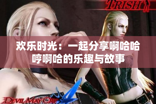欢乐时光：一起分享啊哈哈哼啊哈的乐趣与故事