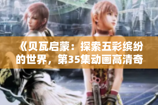 《贝瓦启蒙：探索五彩缤纷的世界，第35集动画高清奇遇》