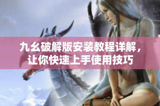 九幺破解版安装教程详解，让你快速上手使用技巧