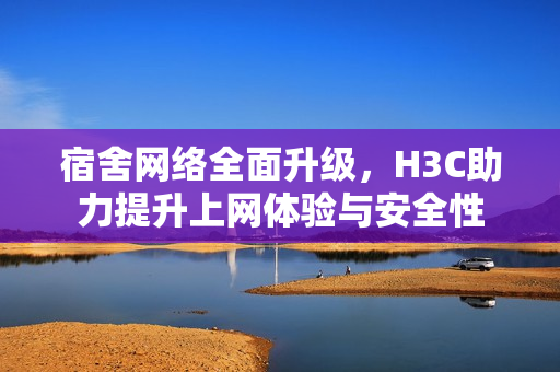 宿舍网络全面升级，H3C助力提升上网体验与安全性