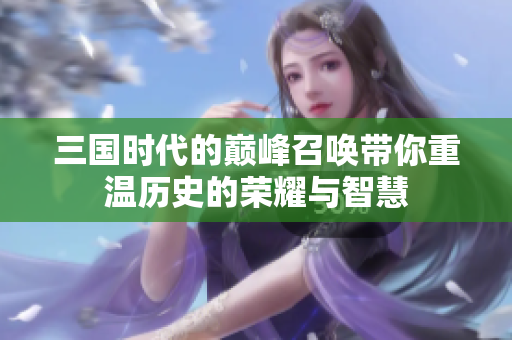 三国时代的巅峰召唤带你重温历史的荣耀与智慧