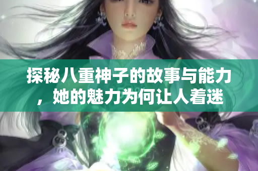探秘八重神子的故事与能力，她的魅力为何让人着迷