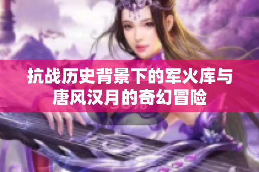 抗战历史背景下的军火库与唐风汉月的奇幻冒险
