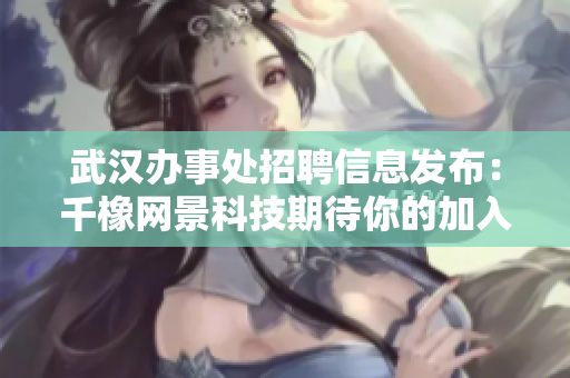 武汉办事处招聘信息发布：千橡网景科技期待你的加入