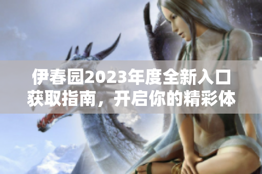 伊春园2023年度全新入口获取指南，开启你的精彩体验