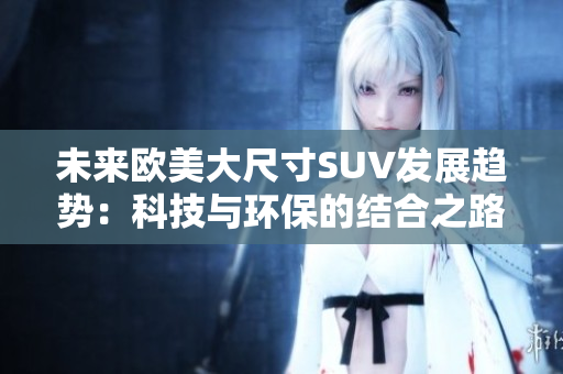未来欧美大尺寸SUV发展趋势：科技与环保的结合之路