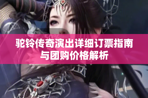 驼铃传奇演出详细订票指南与团购价格解析