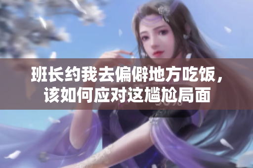 班长约我去偏僻地方吃饭，该如何应对这尴尬局面