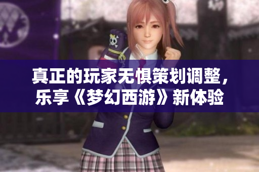 真正的玩家无惧策划调整，乐享《梦幻西游》新体验