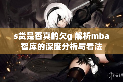 s货是否真的欠g 解析mba智库的深度分析与看法