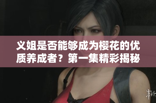 义姐是否能够成为樱花的优质养成者？第一集精彩揭秘