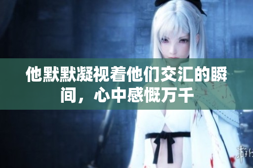 他默默凝视着他们交汇的瞬间，心中感慨万千