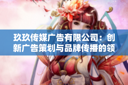玖玖传媒广告有限公司：创新广告策划与品牌传播的领军者