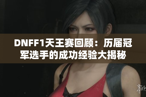 DNFF1天王赛回顾：历届冠军选手的成功经验大揭秘