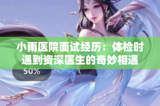 小雨医院面试经历：体检时遇到资深医生的奇妙相遇