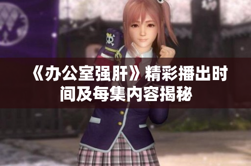 《办公室强肝》精彩播出时间及每集内容揭秘
