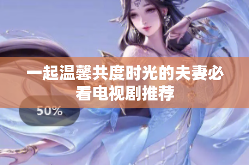 一起温馨共度时光的夫妻必看电视剧推荐