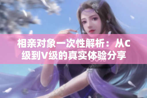 相亲对象一次性解析：从C级到V级的真实体验分享