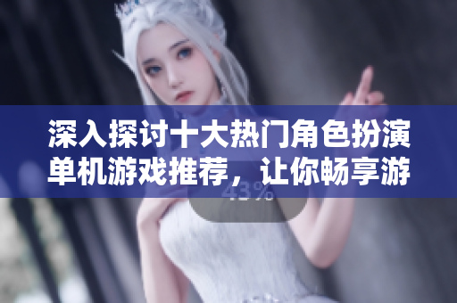 深入探讨十大热门角色扮演单机游戏推荐，让你畅享游戏乐趣