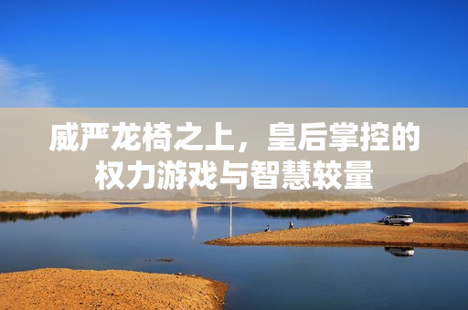 威严龙椅之上，皇后掌控的权力游戏与智慧较量