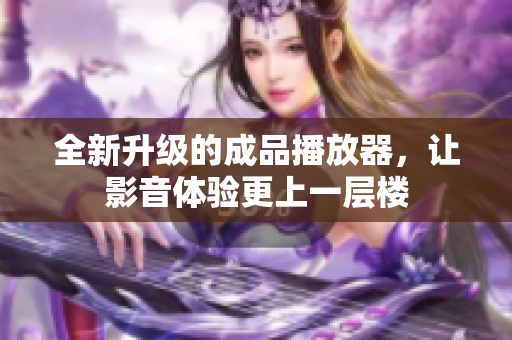 全新升级的成品播放器，让影音体验更上一层楼